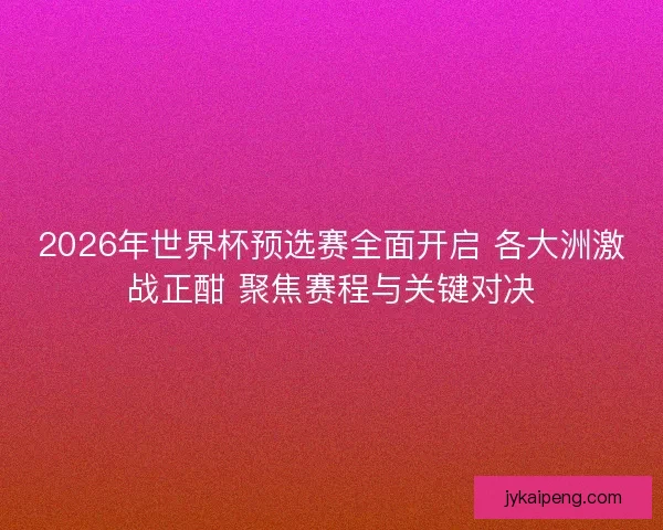2026年世界杯预选赛全面开启 各大洲激战正酣 聚焦赛程与关键对决