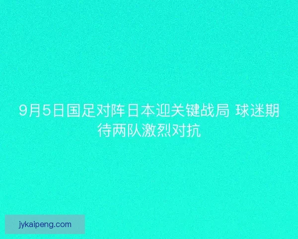 9月5日国足对阵日本迎关键战局 球迷期待两队激烈对抗
