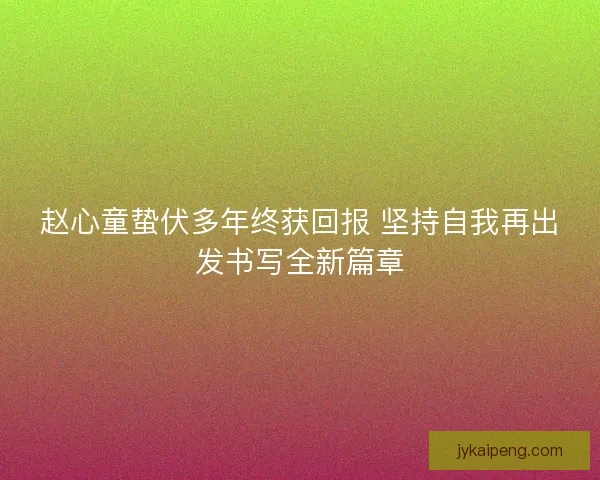 赵心童蛰伏多年终获回报 坚持自我再出发书写全新篇章