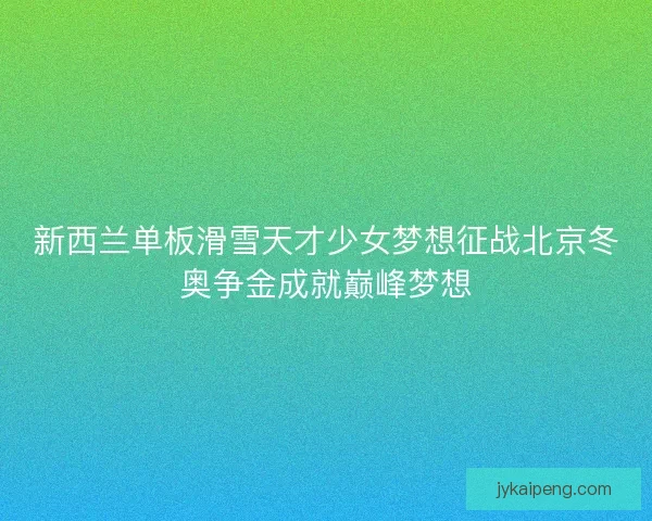 新西兰单板滑雪天才少女梦想征战北京冬奥争金成就巅峰梦想