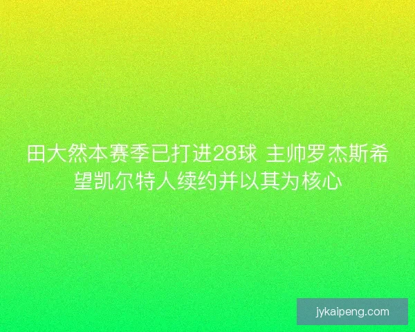田大然本赛季已打进28球 主帅罗杰斯希望凯尔特人续约并以其为核心